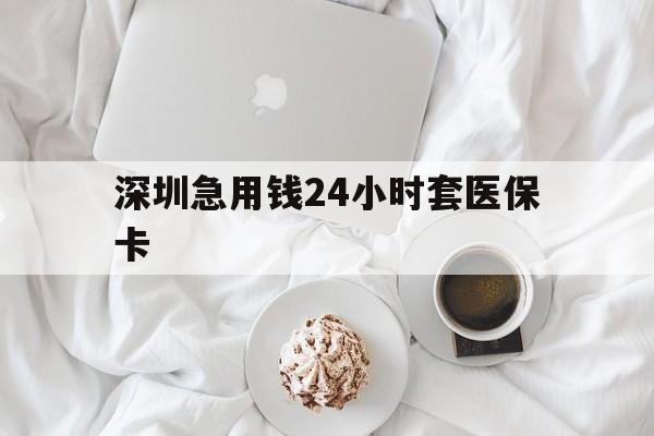 安徽深圳急用钱24小时套医保卡(急用钱周转就找微粒贷小额贷款)