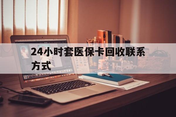 安徽24小时套医保卡回收联系方式(24小时套医保卡回收联系方式中介)