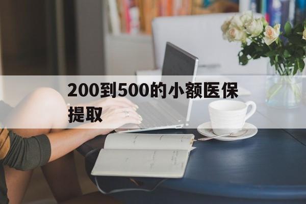 安徽200到500的小额医保提取(小额医保300以内提取)