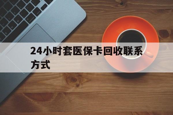 安徽24小时套医保卡回收联系方式(回收医保卡电话)