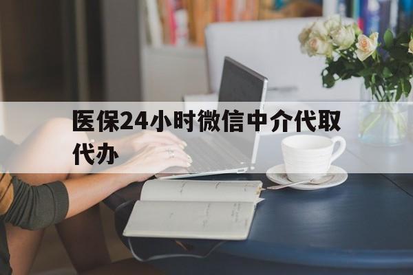 安徽医保24小时微信中介代取代办(医保代办服务)