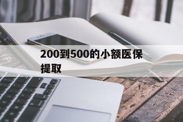 安徽200到500的小额医保提取(200到500的小额医保提取微信)