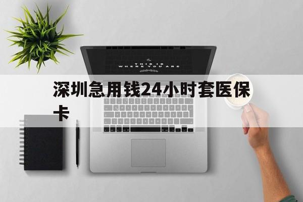 安徽深圳急用钱24小时套医保卡(深圳24小时套社保卡)