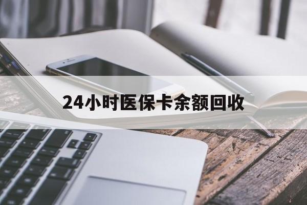 安徽24小时医保卡余额回收(24小时医保卡余额回收联系方式)