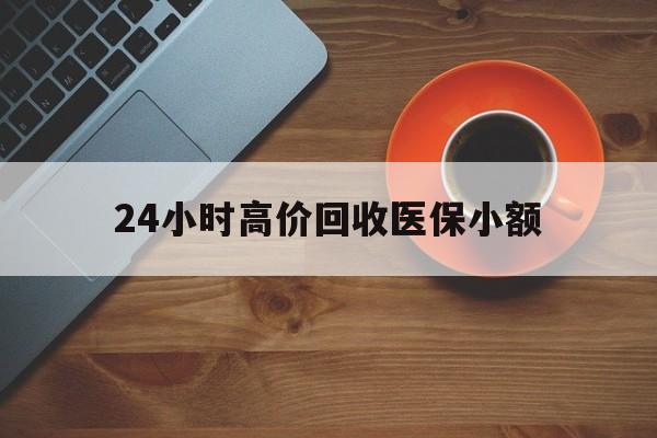 24小时高价回收医保小额(求一个套医保卡的黄牛)