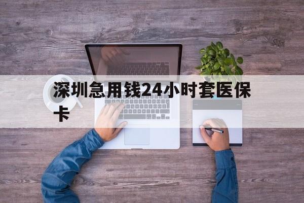 安徽深圳急用钱24小时套医保卡(深圳医保24小时在线咨询)