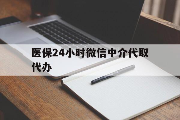 安徽医保24小时微信中介代取代办(代办医疗保险中介怎么收费)
