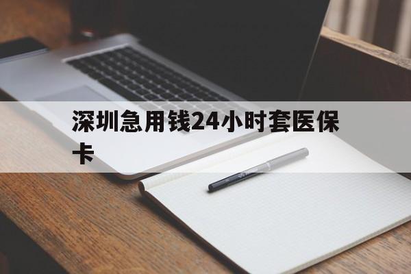 安徽深圳急用钱24小时套医保卡(24小时套医保卡联系方式)