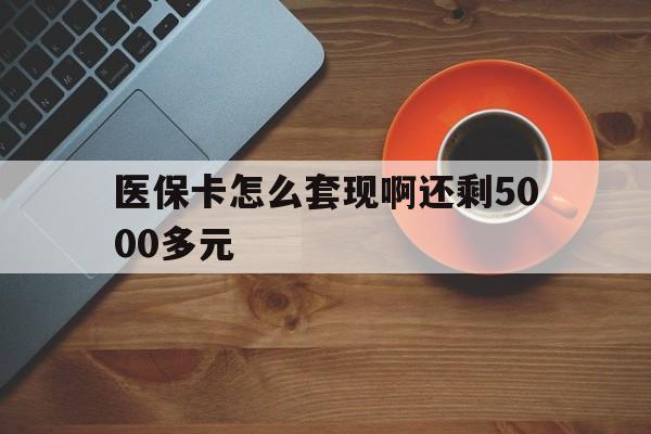 安徽医保卡怎么套现啊还剩5000多元(医保卡咋套现)