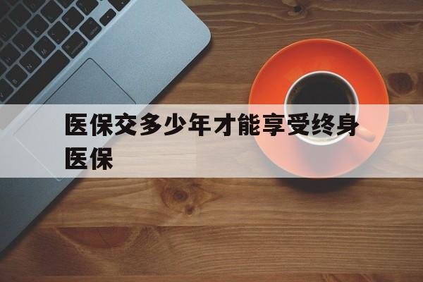 安徽医保交多少年才能享受终身医保(医保交满25但还没退休)
